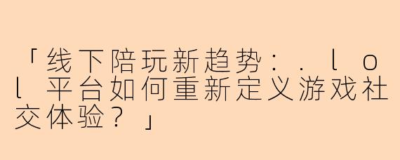 「线下陪玩新趋势：.lol平台如何重新定义游戏社交体验？」