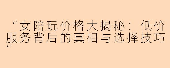 “女陪玩价格大揭秘：低价服务背后的真相与选择技巧”