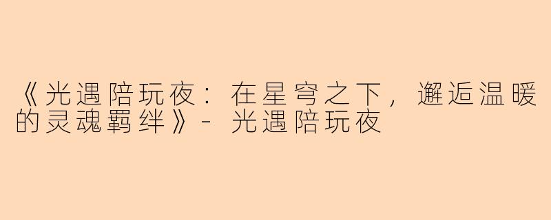 《光遇陪玩夜：在星穹之下，邂逅温暖的灵魂羁绊》-光遇陪玩夜