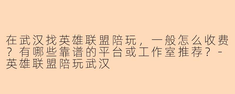 在武汉找英雄联盟陪玩，一般怎么收费？有哪些靠谱的平台或工作室推荐？-英雄联盟陪玩武汉
