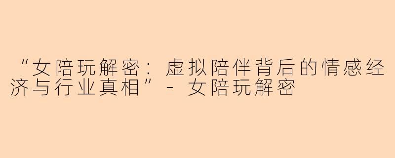 “女陪玩解密：虚拟陪伴背后的情感经济与行业真相”-女陪玩解密