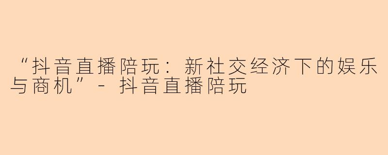 “抖音直播陪玩：新社交经济下的娱乐与商机”