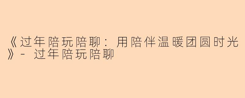 《过年陪玩陪聊：用陪伴温暖团圆时光》-过年陪玩陪聊