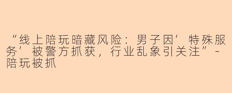 “线上陪玩暗藏风险：男子因‘特殊服务’被警方抓获，行业乱象引关注”-陪玩被抓