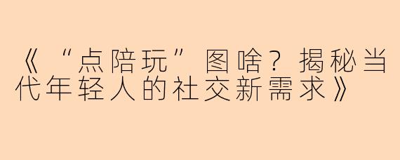 《“点陪玩”图啥？揭秘当代年轻人的社交新需求》