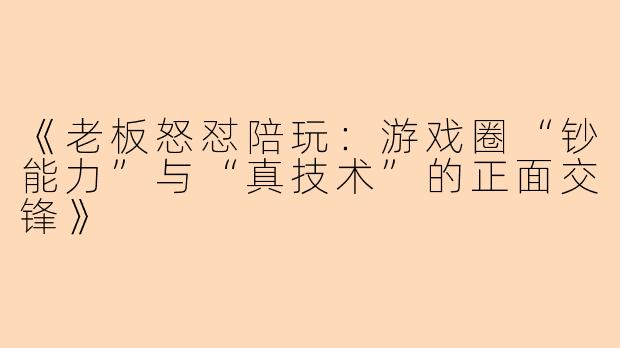 《老板怒怼陪玩：游戏圈“钞能力”与“真技术”的正面交锋》