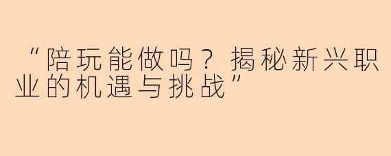 “陪玩能做吗？揭秘新兴职业的机遇与挑战”