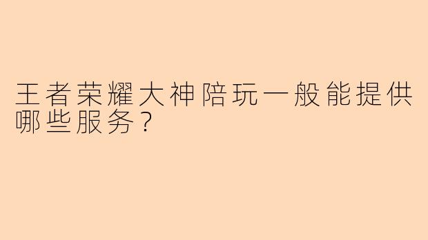 王者荣耀大神陪玩一般能提供哪些服务？