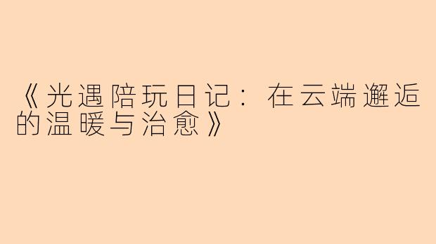 《光遇陪玩日记：在云端邂逅的温暖与治愈》