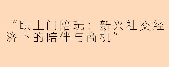 “职上门陪玩：新兴社交经济下的陪伴与商机”