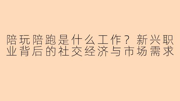 陪玩陪跑是什么工作？新兴职业背后的社交经济与市场需求