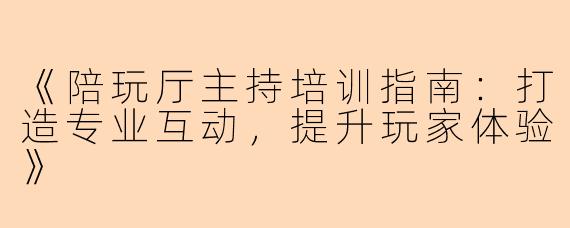 《陪玩厅主持培训指南：打造专业互动，提升玩家体验》