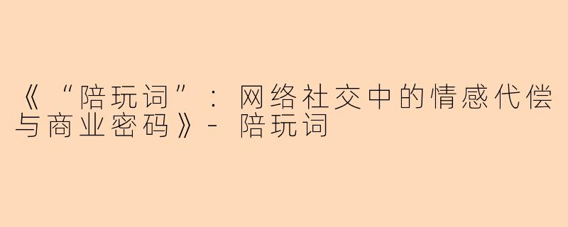 《“陪玩词”：网络社交中的情感代偿与商业密码》-陪玩词