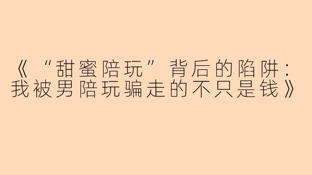 《“甜蜜陪玩”背后的陷阱：我被男陪玩骗走的不只是钱》