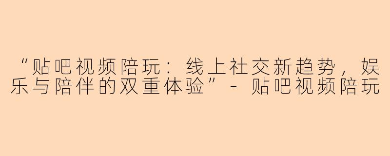 “贴吧视频陪玩：线上社交新趋势，娱乐与陪伴的双重体验”-贴吧视频陪玩