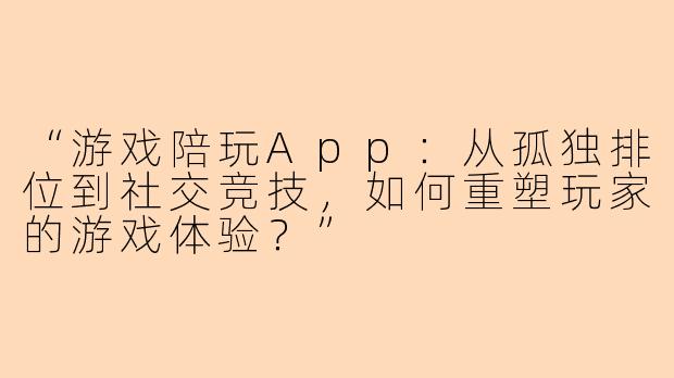 “游戏陪玩App：从孤独排位到社交竞技，如何重塑玩家的游戏体验？”