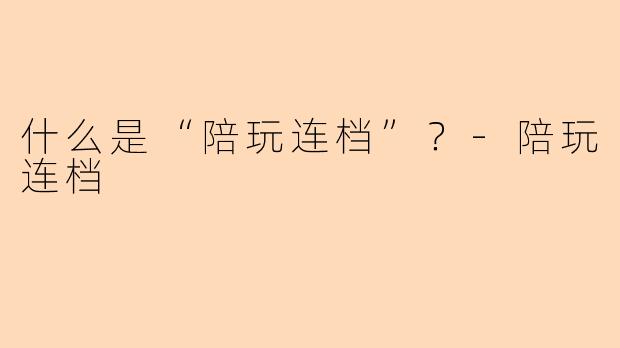 什么是“陪玩连档”？-陪玩连档