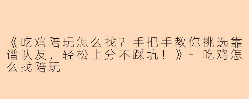 《吃鸡陪玩怎么找？手把手教你挑选靠谱队友，轻松上分不踩坑！》-吃鸡怎么找陪玩