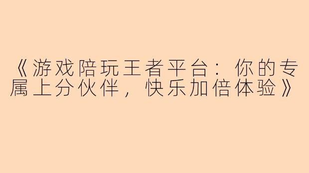 《游戏陪玩王者平台：你的专属上分伙伴，快乐加倍体验》
