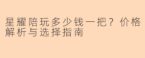星耀陪玩多少钱一把？价格解析与选择指南