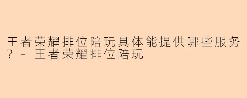 王者荣耀排位陪玩具体能提供哪些服务？-王者荣耀排位陪玩