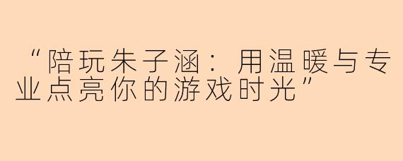 “陪玩朱子涵：用温暖与专业点亮你的游戏时光”