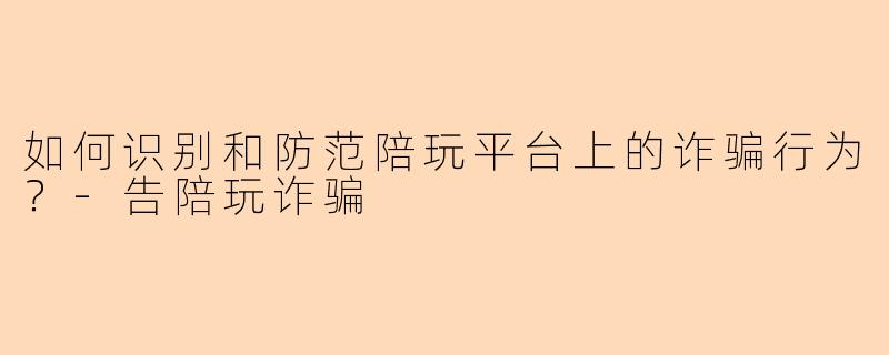 如何识别和防范陪玩平台上的诈骗行为？-告陪玩诈骗
