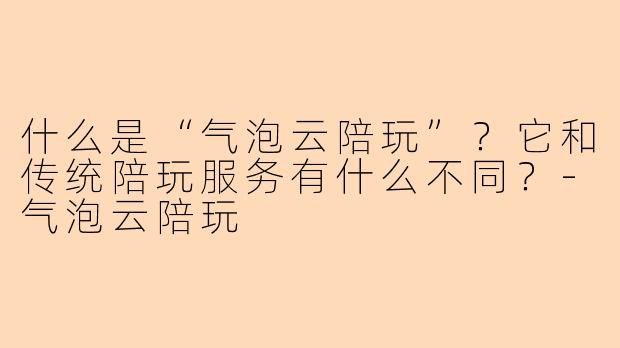 什么是“气泡云陪玩”？它和传统陪玩服务有什么不同？-气泡云陪玩