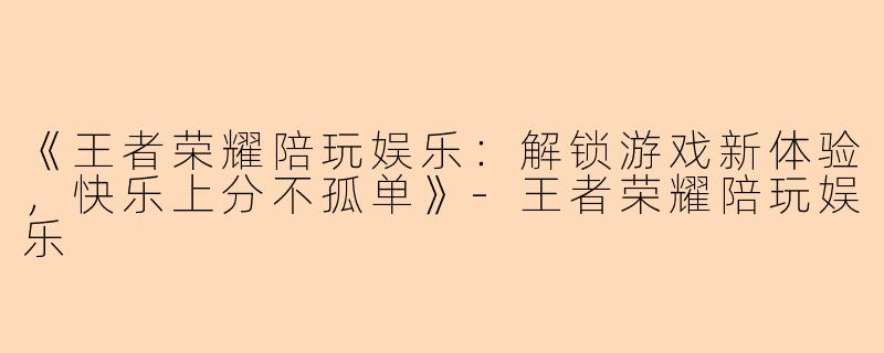 《王者荣耀陪玩娱乐：解锁游戏新体验，快乐上分不孤单》