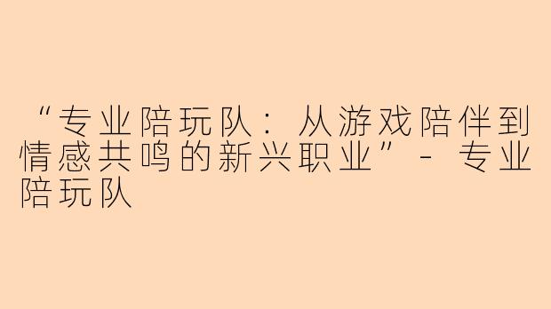 “专业陪玩队：从游戏陪伴到情感共鸣的新兴职业”-专业陪玩队
