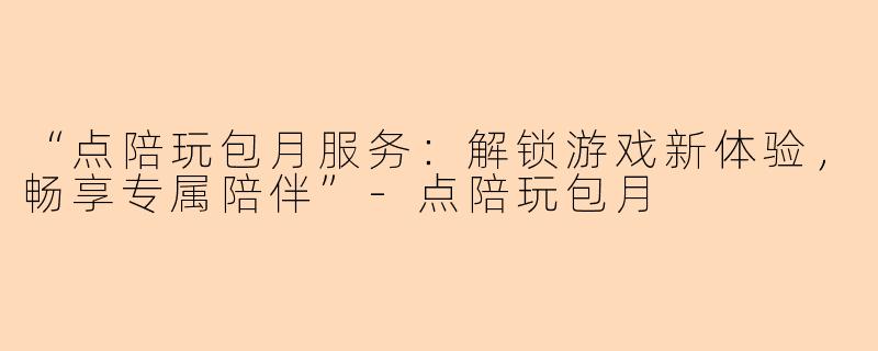 “点陪玩包月服务：解锁游戏新体验，畅享专属陪伴”-点陪玩包月
