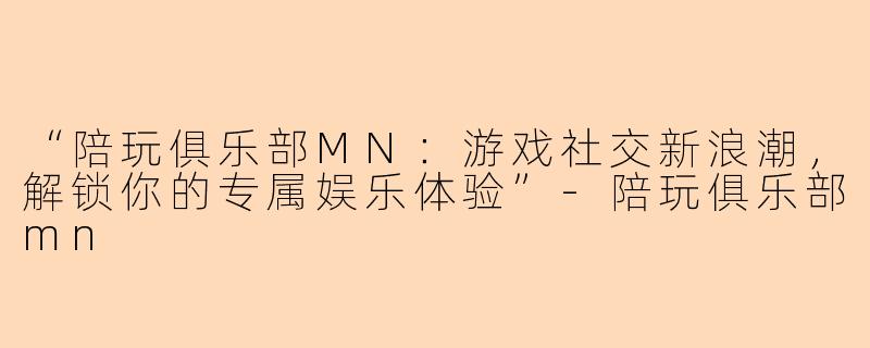 “陪玩俱乐部MN：游戏社交新浪潮，解锁你的专属娱乐体验”-陪玩俱乐部mn