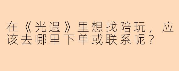 在《光遇》里想找陪玩，应该去哪里下单或联系呢？