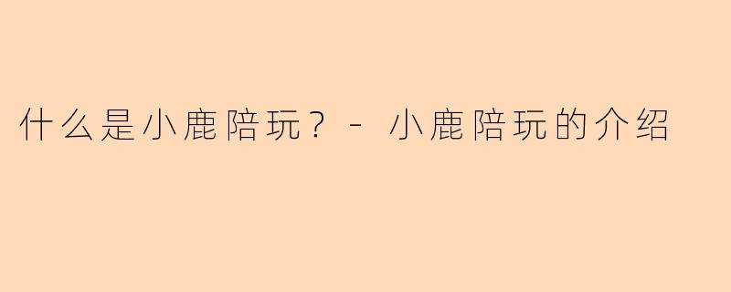 什么是小鹿陪玩？-小鹿陪玩的介绍