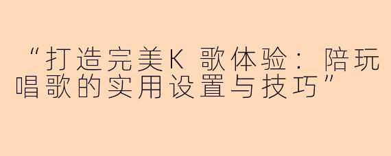 “打造完美K歌体验：陪玩唱歌的实用设置与技巧”