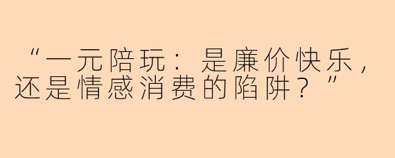 “一元陪玩：是廉价快乐，还是情感消费的陷阱？”