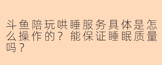 斗鱼陪玩哄睡服务具体是怎么操作的？能保证睡眠质量吗？