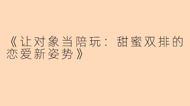 《让对象当陪玩：甜蜜双排的恋爱新姿势》