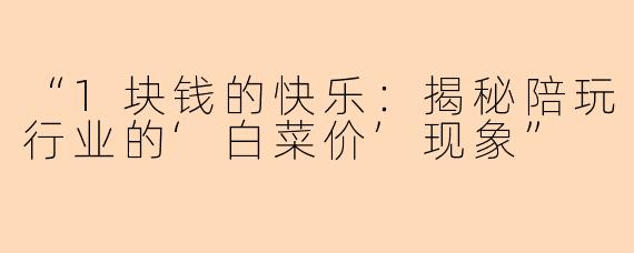 “1块钱的快乐：揭秘陪玩行业的‘白菜价’现象”