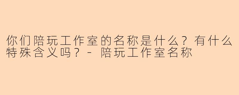 你们陪玩工作室的名称是什么？有什么特殊含义吗？-陪玩工作室名称
