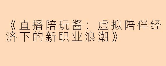 《直播陪玩酱：虚拟陪伴经济下的新职业浪潮》