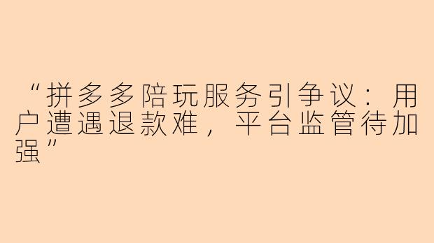 “拼多多陪玩服务引争议：用户遭遇退款难，平台监管待加强”