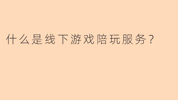 什么是线下游戏陪玩服务？