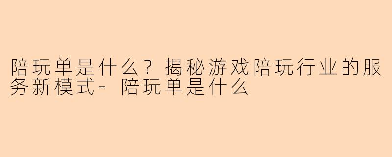 陪玩单是什么？揭秘游戏陪玩行业的服务新模式-陪玩单是什么