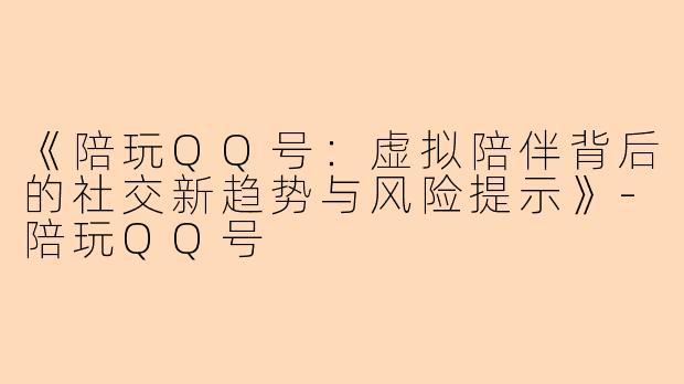 《陪玩QQ号：虚拟陪伴背后的社交新趋势与风险提示》-陪玩QQ号