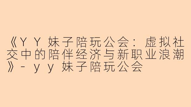 《YY妹子陪玩公会：虚拟社交中的陪伴经济与新职业浪潮》