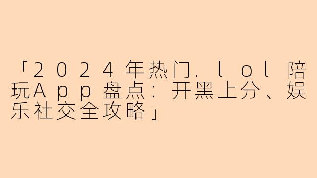 「2024年热门.lol陪玩App盘点：开黑上分、娱乐社交全攻略」