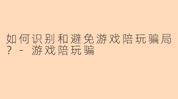 如何识别和避免游戏陪玩骗局？-游戏陪玩骗