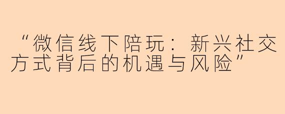 “微信线下陪玩：新兴社交方式背后的机遇与风险”