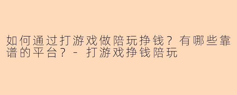 如何通过打游戏做陪玩挣钱？有哪些靠谱的平台？-打游戏挣钱陪玩